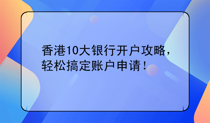 香港10大銀行開戶攻略，輕松搞定賬戶申請！