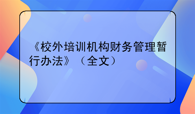 《校外培訓(xùn)機構(gòu)財務(wù)管理暫行辦法》（全文）