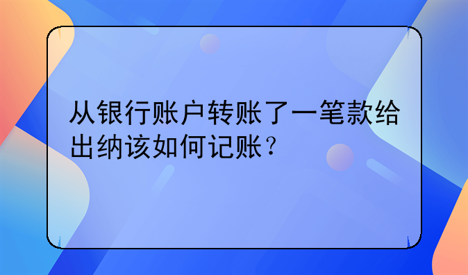 從銀行賬戶轉(zhuǎn)賬了一筆款給出納該如何記賬？