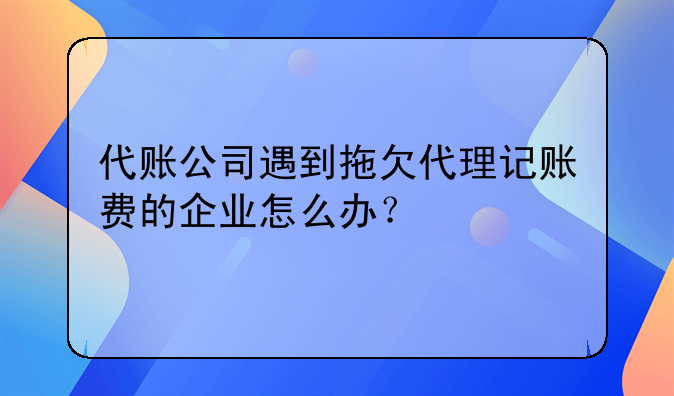 代賬公司遇到拖欠代理記賬費(fèi)的企業(yè)怎么辦？，神州順利辦(深圳)科技有