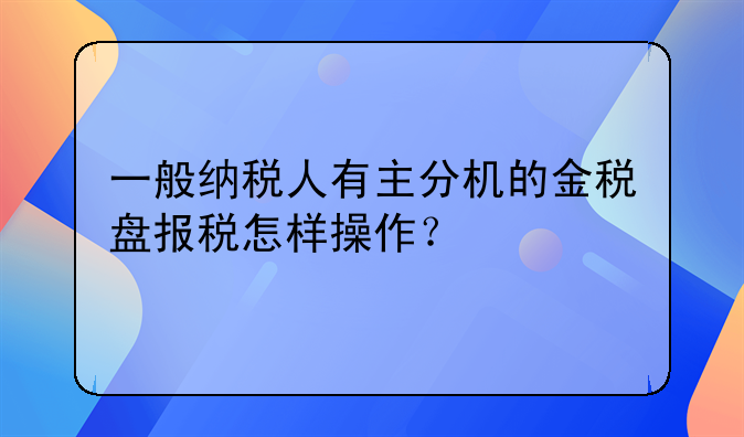 一般納稅人有主分機(jī)的金稅盤報(bào)稅怎樣操作？