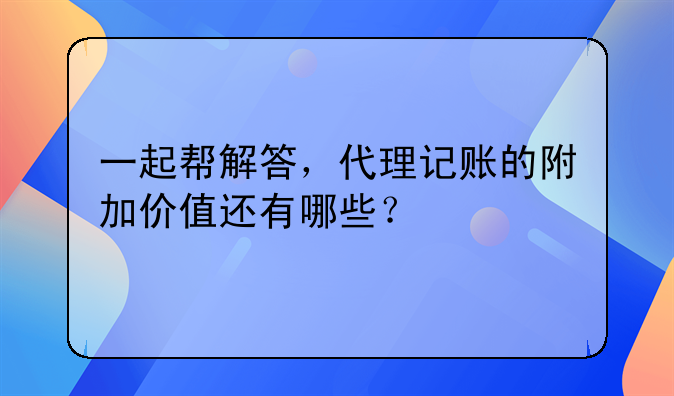 一起幫解答，代理記賬的附加價(jià)值還有哪些？