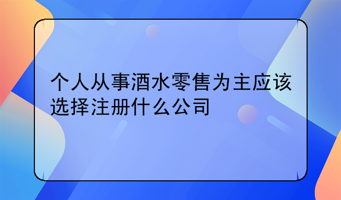 個人從事酒水零售為主應(yīng)該選擇注冊什么公司