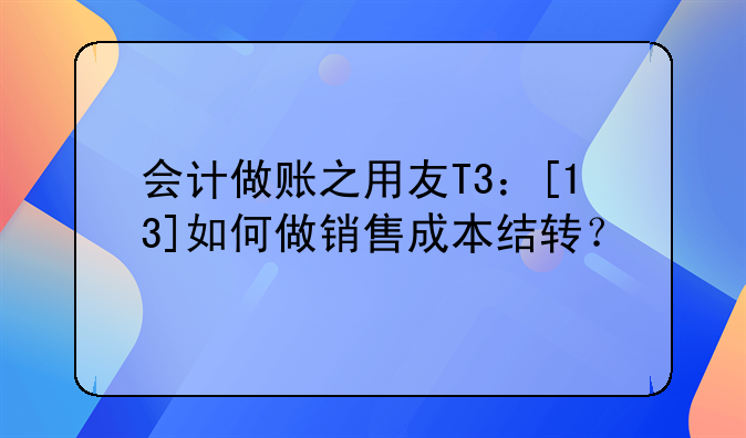 會計(jì)做賬之用友T3：[13]如何做銷售成本結(jié)轉(zhuǎn)？