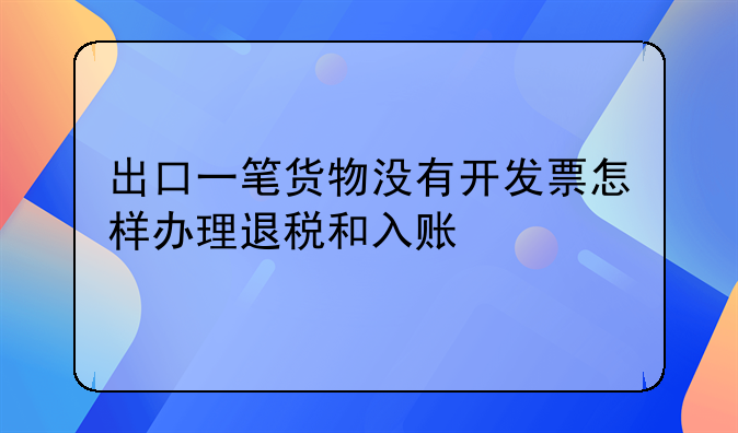 出口一筆貨物沒(méi)有開(kāi)發(fā)票怎樣辦理退稅和入賬