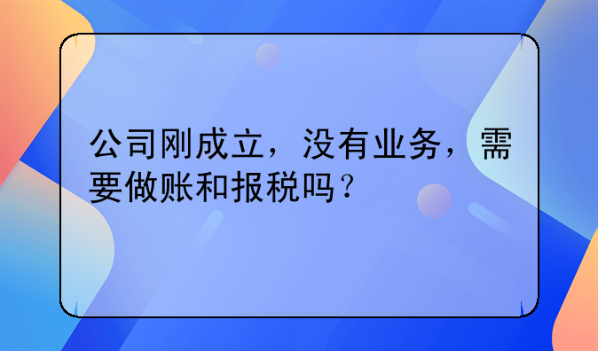 公司剛成立，沒有業(yè)務(wù)，需要做賬和報稅嗎？