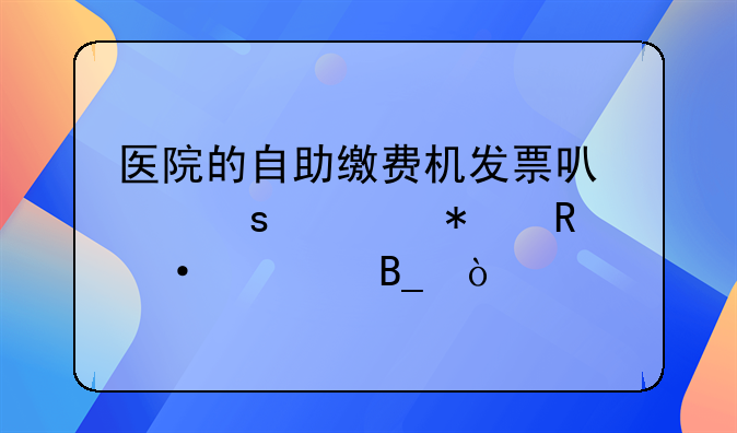 醫(yī)院的自助繳費(fèi)機(jī)發(fā)票可以作為報(bào)銷憑證嗎？