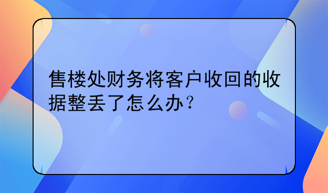 售樓處財務(wù)將客戶收回的收據(jù)整丟了怎么辦？