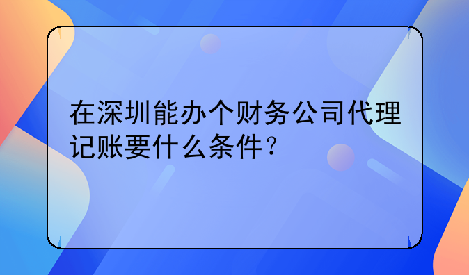 在深圳能辦個(gè)財(cái)務(wù)公司代理記賬要什么條件？