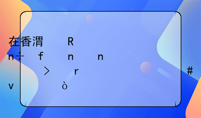 在香港申請(qǐng)一家國(guó)際集團(tuán)公司需要什么條件？
