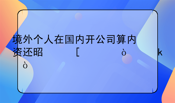 境外個人在國內(nèi)開公司算內(nèi)資還是外資企業(yè)？