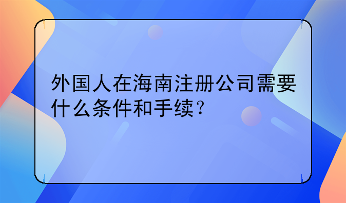 外國人在海南注冊公司需要什么條件和手續(xù)？