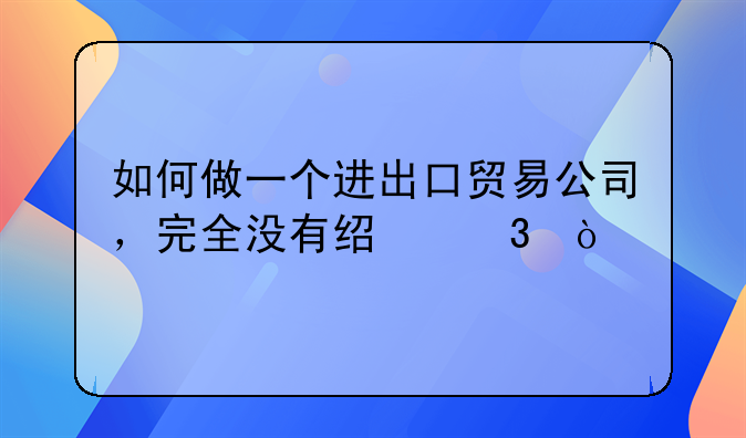 如何做一個進(jìn)出口貿(mào)易公司，完全沒有經(jīng)驗(yàn)？