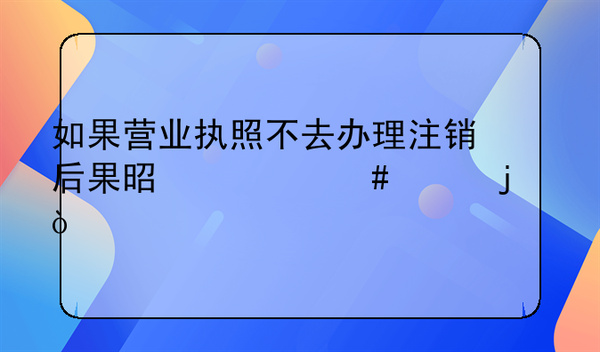 如果營(yíng)業(yè)執(zhí)照不去辦理注銷(xiāo)后果是什么樣的？