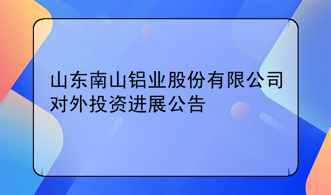 山東南山鋁業(yè)股份有限公司對(duì)外投資進(jìn)展公告