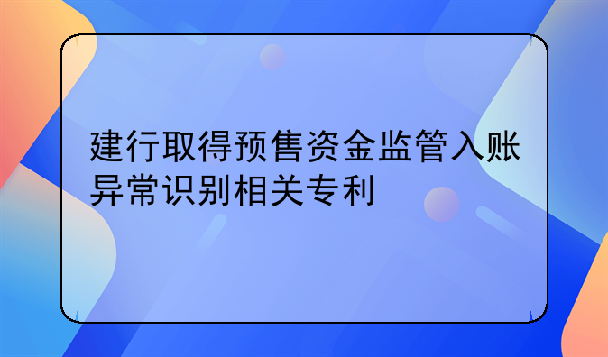 建行取得預(yù)售資金監(jiān)管入賬異常識別相關(guān)專利