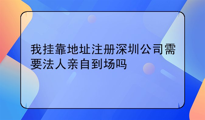 我掛靠地址注冊(cè)深圳公司需要法人親自到場(chǎng)嗎