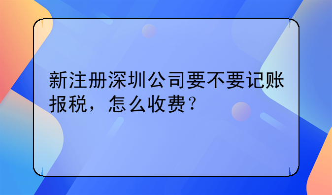 新注冊深圳公司要不要記賬報稅，怎么收費？