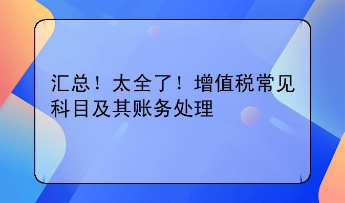 匯總！太全了！增值稅常見科目及其賬務(wù)處理