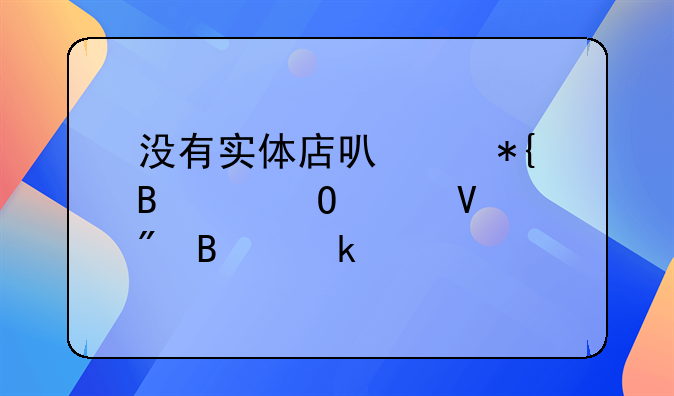 沒有實體店可以辦理個體工商戶營業(yè)執(zhí)照嗎？