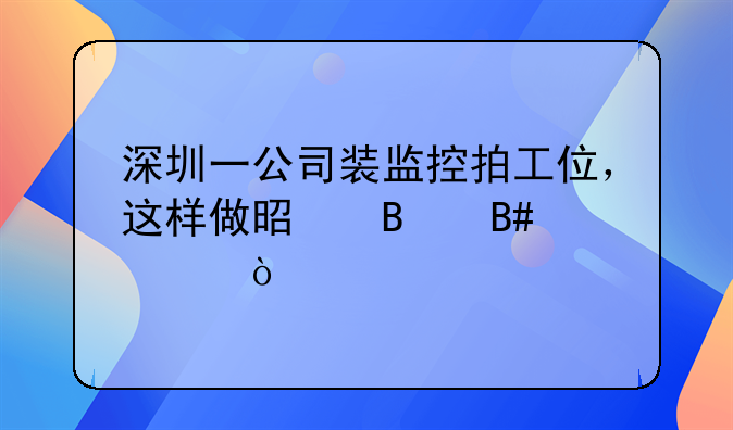 深圳一公司裝監(jiān)控拍工位，這樣做是否合規(guī)？