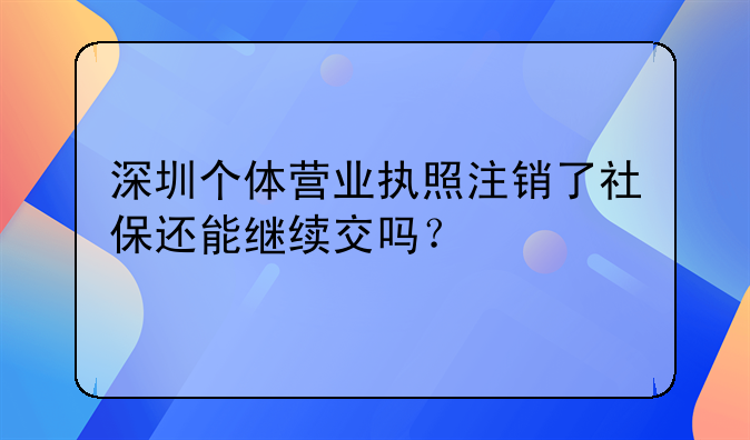 深圳個體營業(yè)執(zhí)照注銷了社保還能繼續(xù)交嗎？