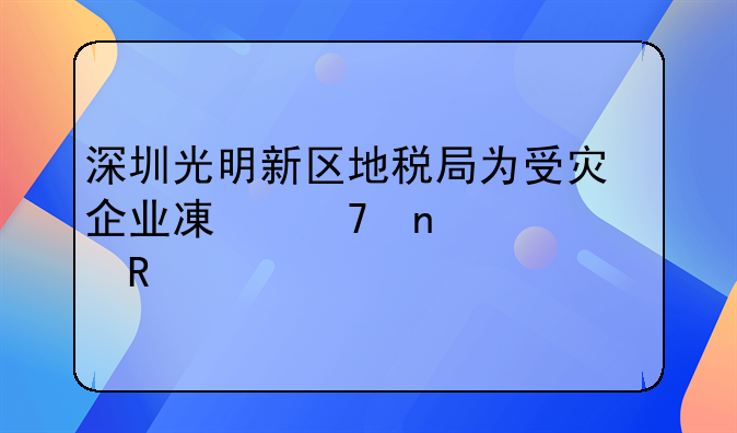 深圳光明新區(qū)地稅局為受災(zāi)企業(yè)減免相關(guān)費用