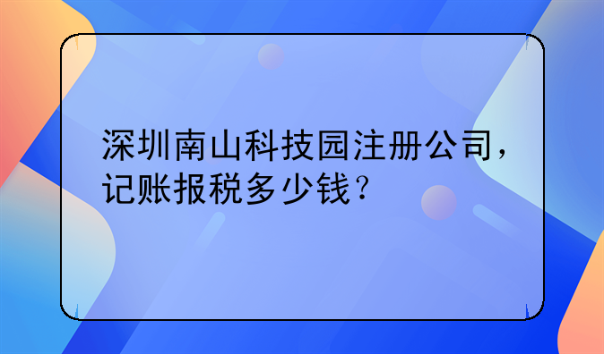 深圳南山科技園注冊公司，記賬報(bào)稅多少錢？