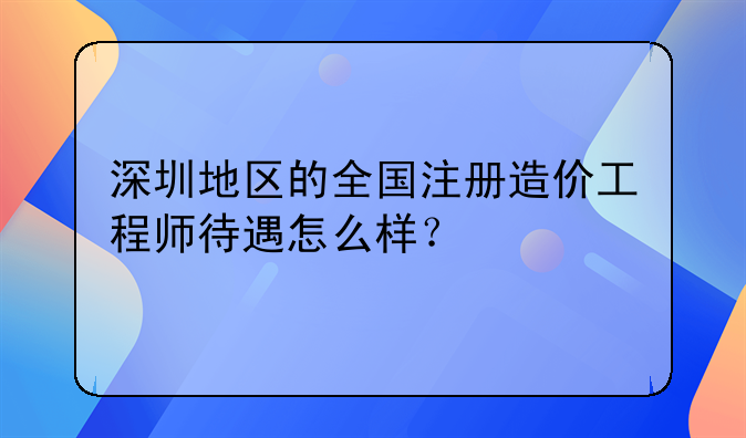 深圳地區(qū)的全國(guó)注冊(cè)造價(jià)工程師待遇怎么樣？