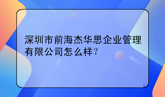 深圳市前海杰華思企業(yè)管理有限公司怎么樣？
