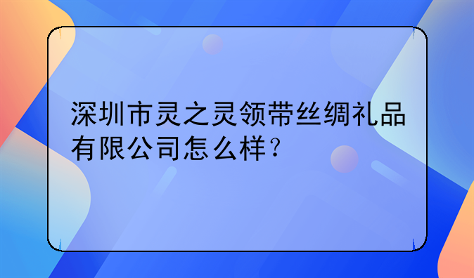 深圳市靈之靈領帶絲綢禮品有限公司怎么樣？