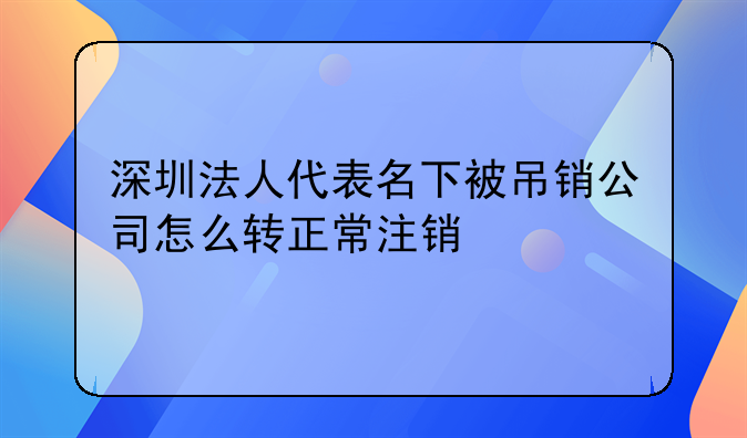 深圳法人代表名下被吊銷(xiāo)公司怎么轉(zhuǎn)正常注銷(xiāo)