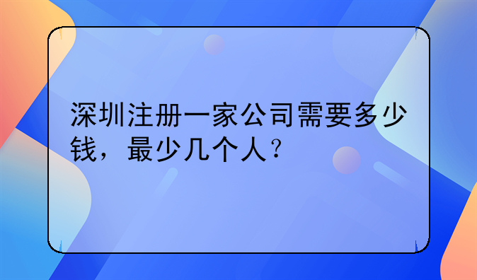 深圳注冊一家公司需要多少錢，最少幾個人？