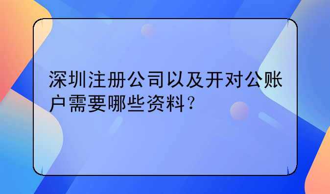 深圳注冊公司以及開對公賬戶需要哪些資料？