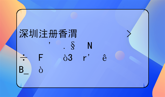 深圳注冊香港公司選擇哪家好呢，有了解嗎？，在深圳注冊香港公司大