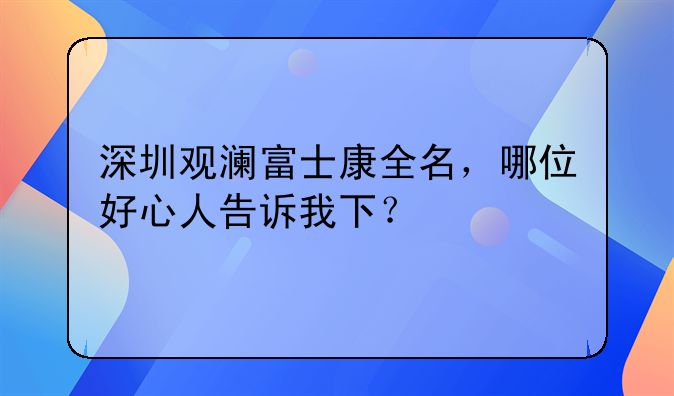 深圳觀(guān)瀾富士康全名，哪位好心人告訴我下？