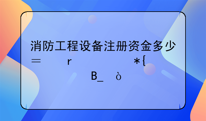 消防工程設(shè)備注冊(cè)資金多少？需要辦資質(zhì)嗎？