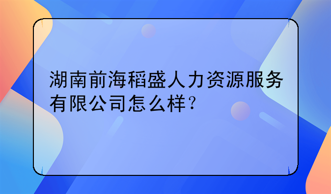 湖南前海稻盛人力資源服務(wù)有限公司怎么樣？