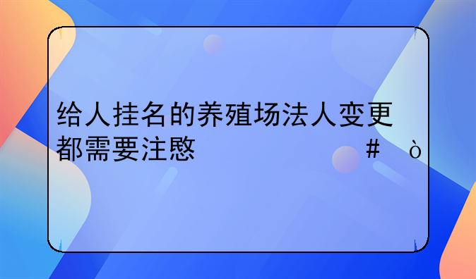 給人掛名的養(yǎng)殖場(chǎng)法人變更都需要注意什么？