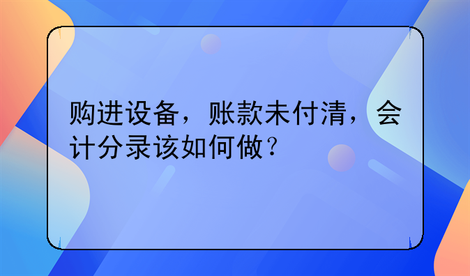 購進(jìn)設(shè)備，賬款未付清，會計分錄該如何做？