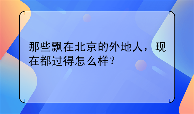 那些飄在北京的外地人，現(xiàn)在都過(guò)得怎么樣？
