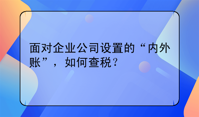 面對企業(yè)公司設(shè)置的“內(nèi)外賬”，如何查稅？