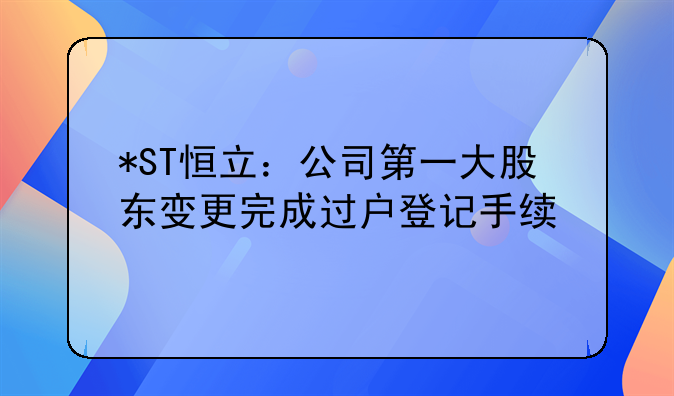 *ST恒立：公司第一大股東變更完成過戶登記手續(xù)