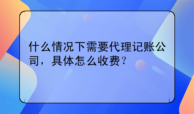 什么情況下需要代理記賬公司，具體怎么收費(fèi)？