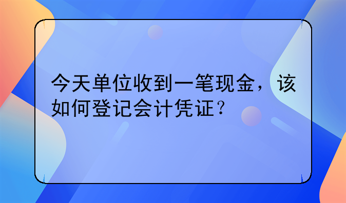 今天單位收到一筆現(xiàn)金，該如何登記會計(jì)憑證？