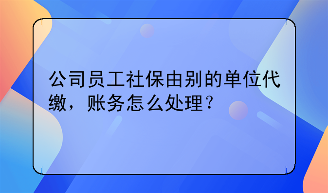 公司員工社保由別的單位代繳，賬務(wù)怎么處理？