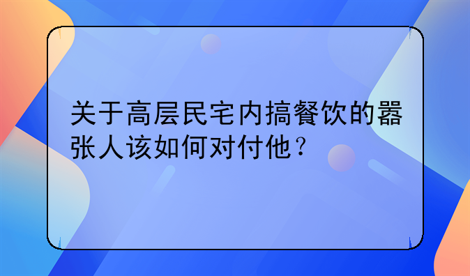 關(guān)于高層民宅內(nèi)搞餐飲的囂張人該如何對(duì)付他？