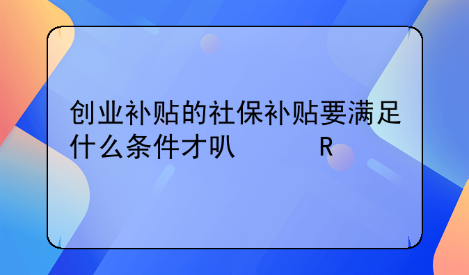 創(chuàng)業(yè)補(bǔ)貼的社保補(bǔ)貼要滿足什么條件才可以申請