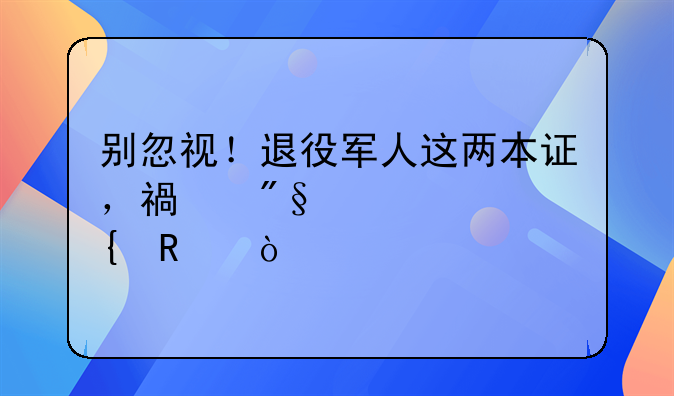 別忽視！退役軍人這兩本證，福利滿滿超實(shí)用！