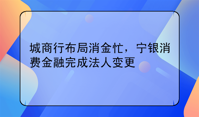 城商行布局消金忙，寧銀消費金融完成法人變更